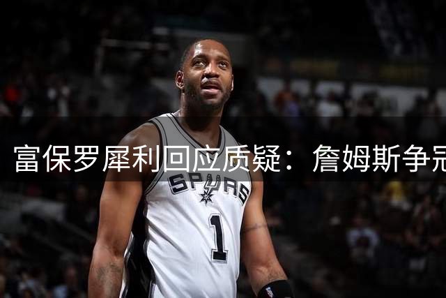 富保罗犀利回应质疑：詹姆斯争冠何错之有？职业球员本该追求胜利