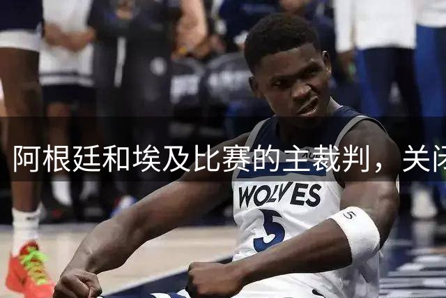 阿根廷和埃及比赛的主裁判，关闭社交账号