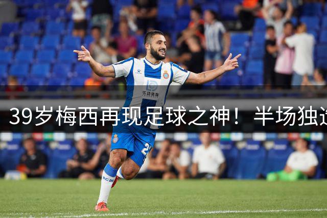 39岁梅西再现足球之神！半场独造三球刷新赛事纪录